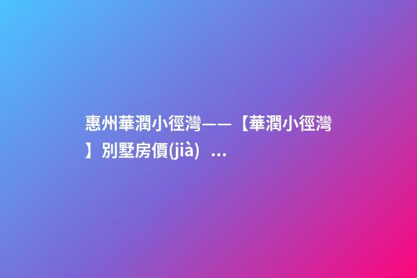 惠州華潤小徑灣——【華潤小徑灣】別墅房價(jià)、戶型、樣板間、周邊配套、